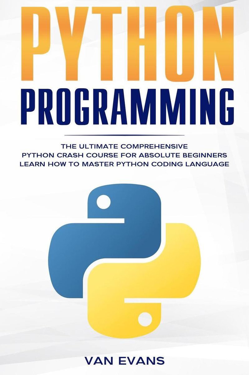 Python Programming: The Ultimate Comprehensive Python Crash Course for Absolute Beginners – Learn How to Master Python Coding Language - van Evans