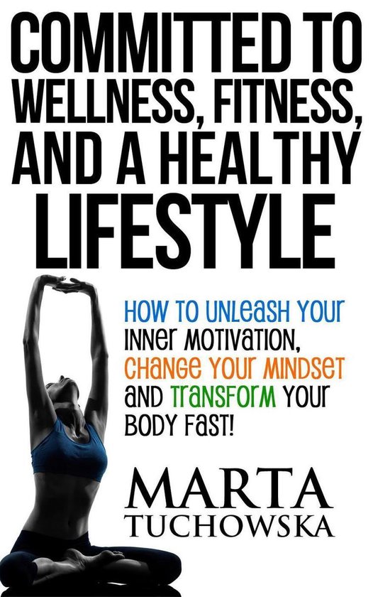 Committed to wellness, fitness, and a healthy lifestyle: how to unleash your inner motivation, change your mindset and transform your body fast! – Marta Tuchowska