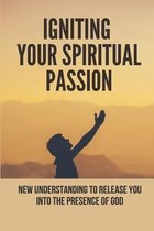 Igniting Your Spiritual Passion: New Understanding To Release You Into The Presence Of God