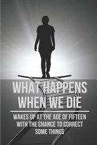 What Happens When We Die: Wakes Up At The Age Of Fifteen With The Chance To Correct Some Things