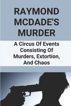 Raymond McDade's Murder: A Circus Of Events Consisting Of Murders, Extortion, And Chaos