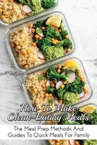 How To Make Clean-Eating Meals: The Meal Prep Methods And Guides To Quick Meals For Family