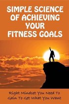 Simple Science Of Achieving Your Fitness Goals: Right Mindset You Need To Gain To Get What You Want