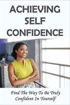 Achieving Self Confidence: Find The Way To Be Truly Confident In Yourself