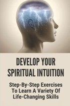 Develop Your Spiritual Intuition: Step-By-Step Exercises To Learn A Variety Of Life-Changing Skills