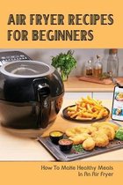 Air Fryer Recipes For Beginners: How To Make Healthy Meals In An Air Fryer