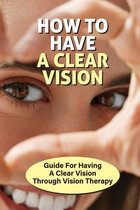How To Have A Clear Vision: Guide For Having A Clear Vision Through Vision Therapy