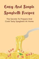 Easy And Simple Spaghetti Recipes: The Secrets To Prepare And Cook Tasty Spaghetti At Home