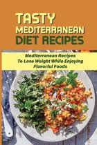 Tasty Mediterranean Diet Recipes: Mediterranean Recipes To Lose Weight While Enjoying Flavorful Foods