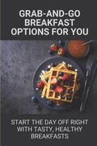 Grab-And-Go Breakfast Options For You: Start The Day Off Right With Tasty, Healthy Breakfasts