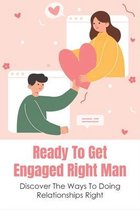 Ready To Get Engaged Right Man: Discover The Ways To Doing Relationships Right