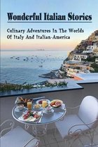 Wonderful Italian Stories: Culinary Adventures In The Worlds Of Italy And Italian-America