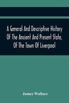 A General And Descriptive History Of The Ancient And Present State, Of The Town Of Liverpool