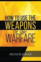 How To Use The Weapons of Our Warfare