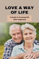 Love A Way Of Life: A Guide To Growing Old With Happiness