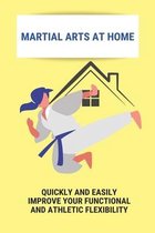 Martial Arts At Home: Quickly And Easily Improve Your Functional And Athletic Flexibility