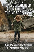 How You Can Help Your Child To Thrive Socially: Give The Tools You Need To Transform Your Life