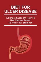 Diet For Ulcer Disease: A Simple Guide On How To Use Natural Power To Heal Your Stomach