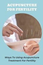 Acupuncture For Fertility: Ways To Using Acupuncture Treatment For Fertility