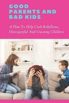 Good Parents And Bad Kids: A Plan To Help Curb Rebellious, Disrespectful And Uncaring Children