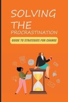 Solving The Procrastination: Guide To Strategies For Change