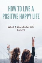 How To Live A Positive Happy Life: What A Wonderful Life To Live