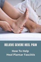 Relieve Severe Heel Pain: How To Help Heal Plantar Fasciitis