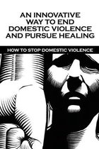 An Innovative Way To End Domestic Violence And Pursue Healing: How To Stop Domestic Violence