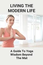 Living The Modern Life: A Guide To Yoga Wisdom Beyond The Mat