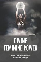 Divine Feminine Power: Ways To Radiate Divine Feminine Energy