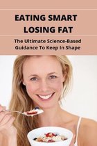 Eating Smart, Losing Fat: The Ultimate Science-Based Guidance To Keep In Shape