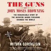 The Guns of John Moses Browning: The Remarkable Story of the Inventor Whose Firearms Changed the World