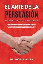 EL ARTE DE LA PERSUASION Inspirar, Influir y Persuadir La Guia Definitiva Para Principiantes Para Aprender las Mejores Tecnicas de Manipulacion Etica Para Vender sus Ideas