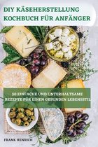 DIY Kaseherstellung Kochbuch Fur Anfanger 50 Einfache Und Unterhaltsame Rezepte Fur Einen Gesunden Lebensstil