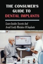 The Consumer's Guide To Dental Implants: Learn Insider Secrets and Avoid Costly Mistakes Of Implants