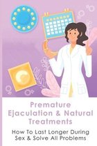 Premature Ejaculation & Natural Treatments: How To Last Longer During Sex & Solve All Problems