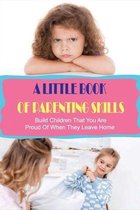 A Little Book Of Parenting Skills: Build Children That You Are Proud Of When They Leave Home