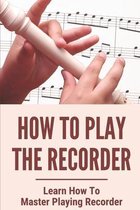 How To Play The Recorder: Learn How To Master Playing Recorder