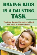 Having Kids Is A Daunting Task: The Real Reason Parenting Is Hard And How To Make It Easier