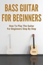 Bass Guitar For Beginners: How To Play The Guitar For Beginners Step By Step