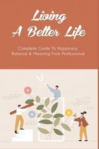 Living A Better Life: Complete Guide To Happiness, Balance & Meaning From Professional