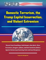 Domestic Terrorism, the Trump Capitol Insurrection, and Violent Extremism: Threats from Proud Boys, Oath Keepers, Neo-Nazis, Three Percenters, Groypers, QAnon, and Anti-Semitism; Dollars Against Democracy Financing; State and Local Responses