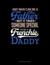 Any Man Can Be A Father But It Takes Someone Special To Be A Frenchie Daddy