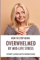 How To Stop Being Overwhelmed By Mid-life Stress Start Living With More Ease