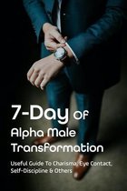 7-Day Of Alpha Male Transformation: Useful Guide To Charisma, Eye Contact, Self-Discipline & Others