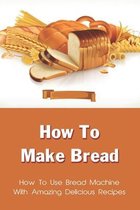 How To Make Bread: How To Use Bread Machine With Amazing Delicious Recipes