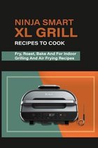 Ninja Smart XL Grill Recipes To Cook: Fry, Roast, Bake And For Indoor Grilling And Air Frying Recipes