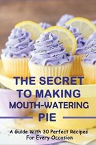 The Secret To Making Mouth-Watering Pie: A Guide With 30 Perfect Recipes For Every Occasion
