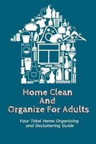 Home Clean And Organize For Adults: Your Total Home Organizing and Decluttering Guide