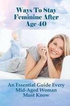 Ways To Stay Feminine After Age 40: An Essential Guide Every Mid-Aged Woman Must Know